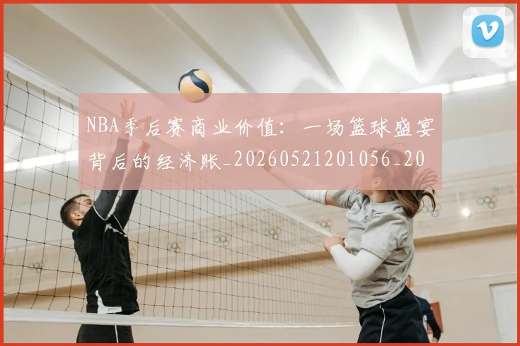 NBA季后赛商业价值：一场篮球盛宴背后的经济账_20260521201056_20260701215818