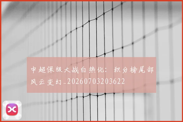 中超保级大战白热化:积分榜尾部风云变幻_20260703203622