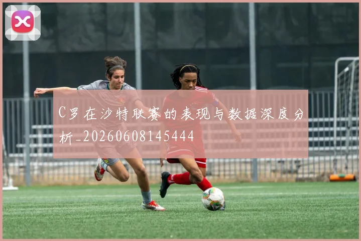 C罗在沙特联赛的表现与数据深度分析_20260608145444