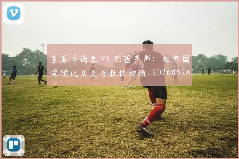 皇家马德里 vs 巴塞罗那：经典国家德比历史与数据回顾_20260528193536