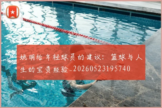 姚明给年轻球员的建议:篮球与人生的宝贵经验_20260523195740