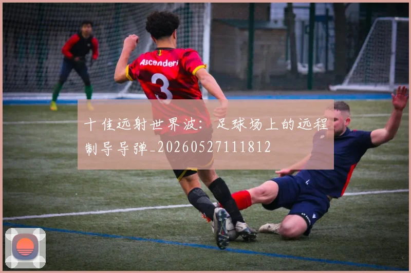 十佳远射世界波：足球场上的远程制导导弹_20260527111812
