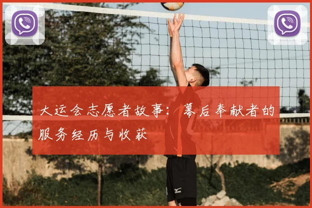 大运会志愿者故事：幕后奉献者的服务经历与收获