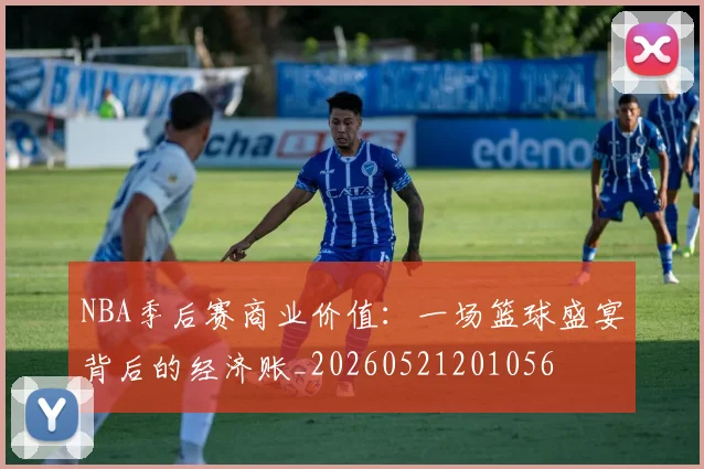 NBA季后赛商业价值:一场篮球盛宴背后的经济账_20260521201056
