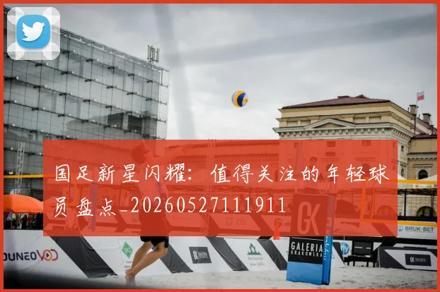 国足新星闪耀：值得关注的年轻球员盘点_20260527111911