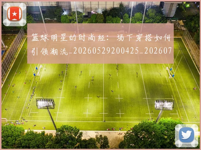 篮球明星的时尚经:场下穿搭如何引领潮流_20260529200425_20260708200610