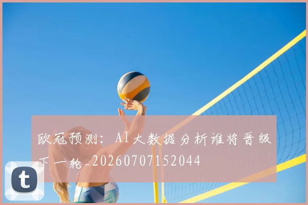欧冠预测:AI大数据分析谁将晋级下一轮_20260707152044