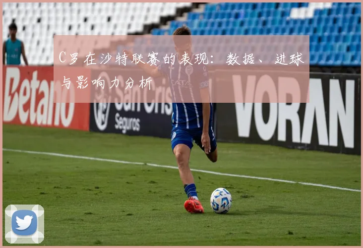 C罗在沙特联赛的表现：数据、进球与影响力分析