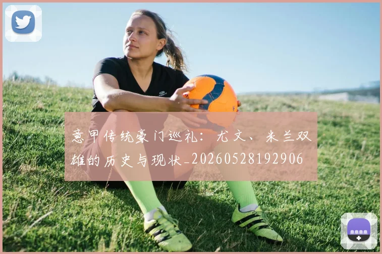 意甲传统豪门巡礼:尤文、米兰双雄的历史与现状_20260528192906
