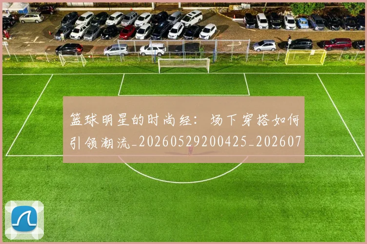 篮球明星的时尚经：场下穿搭如何引领潮流_20260529200425_20260708200610