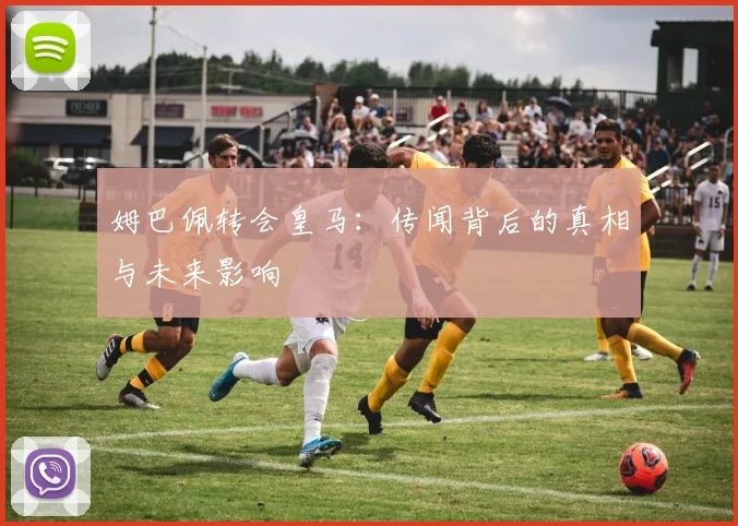 姆巴佩转会皇马：传闻背后的真相与未来影响