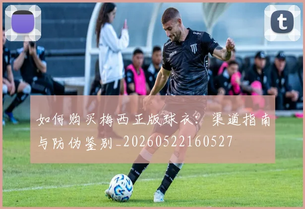 如何购买梅西正版球衣：渠道指南与防伪鉴别_20260522160527