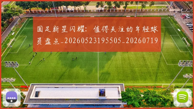 国足新星闪耀：值得关注的年轻球员盘点_20260523195505_20260719164424