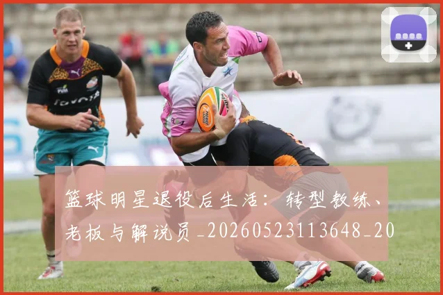篮球明星退役后生活:转型教练、老板与解说员_20260523113648_20260803141959