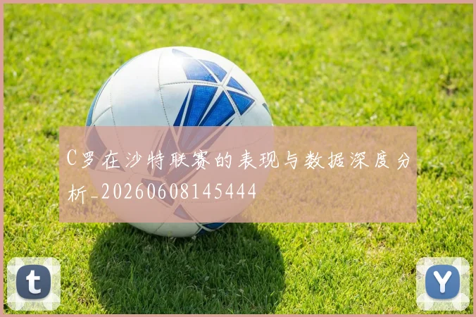 C罗在沙特联赛的表现与数据深度分析_20260608145444