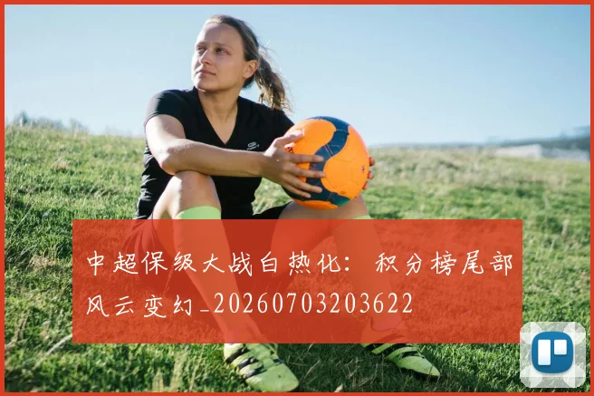 中超保级大战白热化：积分榜尾部风云变幻_20260703203622