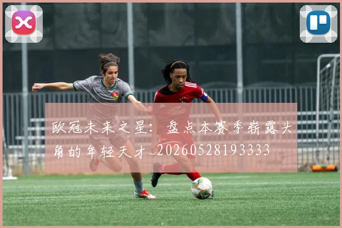 欧冠未来之星：盘点本赛季崭露头角的年轻天才_20260528193333