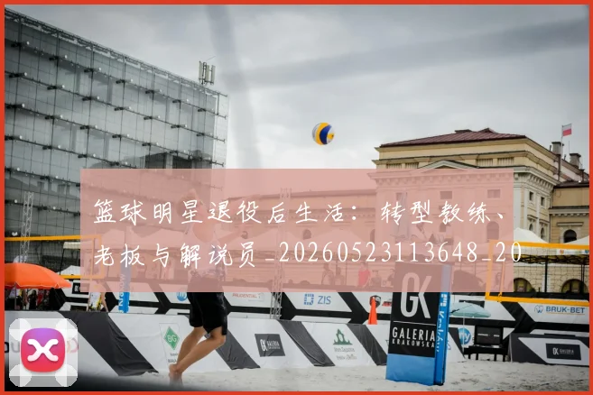 篮球明星退役后生活:转型教练、老板与解说员_20260523113648_20260803141959