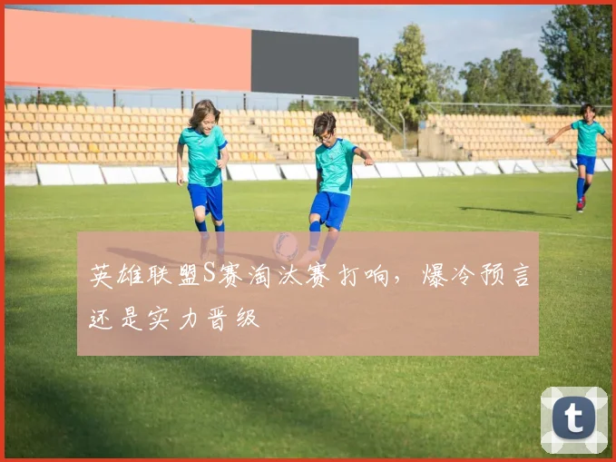 英雄联盟S赛淘汰赛打响，爆冷预言还是实力晋级