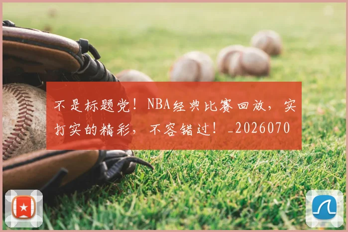不是标题党！NBA经典比赛回放，实打实的精彩，不容错过！_20260702173445