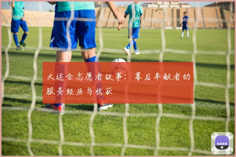 大运会志愿者故事：幕后奉献者的服务经历与收获