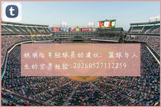 姚明给年轻球员的建议:篮球与人生的宝贵经验_20260527112259