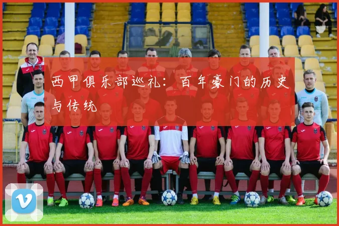西甲俱乐部巡礼:百年豪门的历史与传统