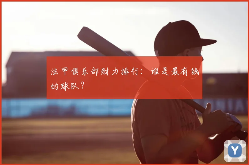 法甲俱乐部财力排行：谁是最有钱的球队？