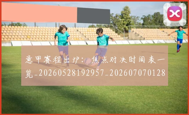 意甲赛程出炉：焦点对决时间表一览_20260528192957_20260707012836_20260723180726