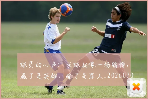 球员的心声：点球就像一场赌博，赢了是英雄，输了是罪人_20260708191547