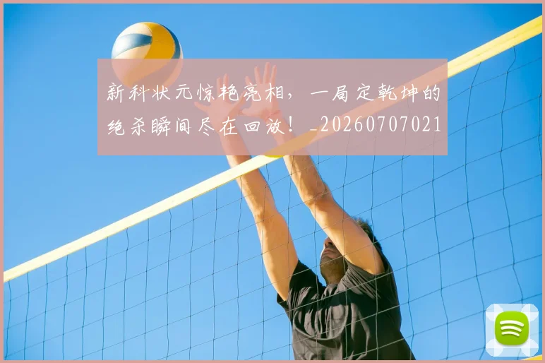 新科状元惊艳亮相，一局定乾坤的绝杀瞬间尽在回放！_20260707021012