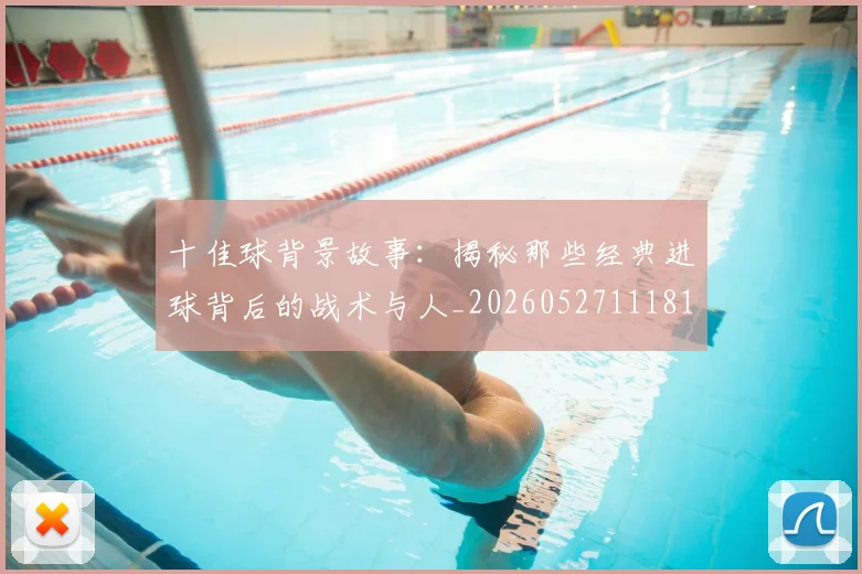 十佳球背景故事：揭秘那些经典进球背后的战术与人_20260527111811