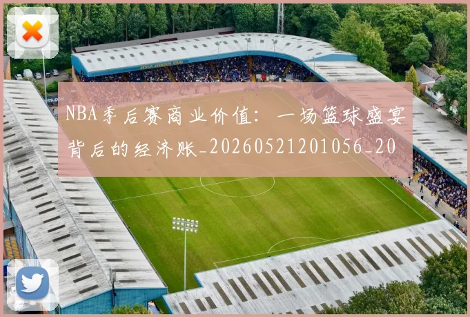 NBA季后赛商业价值:一场篮球盛宴背后的经济账_20260521201056_20260701215818