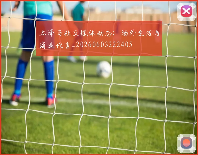 本泽马社交媒体动态:场外生活与商业代言_20260603222405