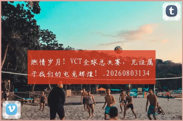 燃情岁月！VCT全球总决赛，见证属于我们的电竞辉煌！_20260803134037