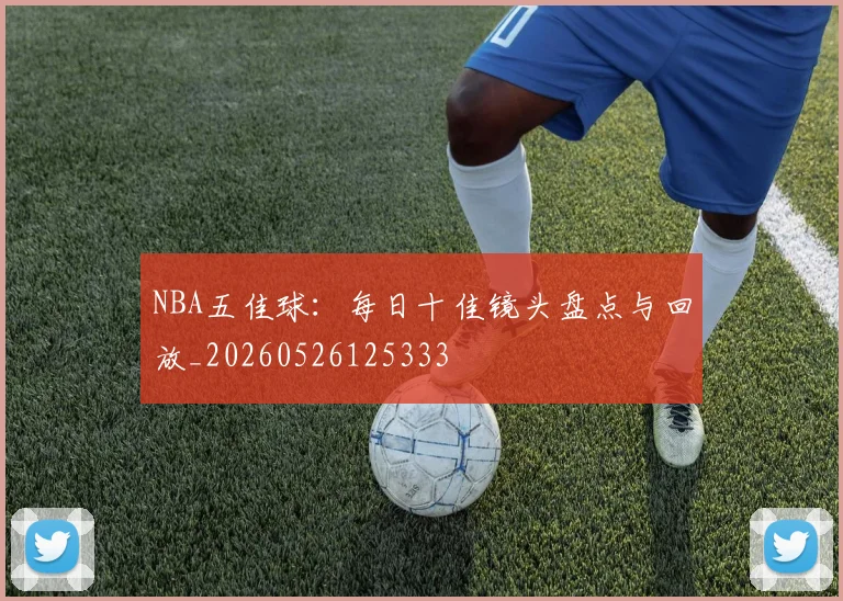 NBA五佳球:每日十佳镜头盘点与回放_20260526125333