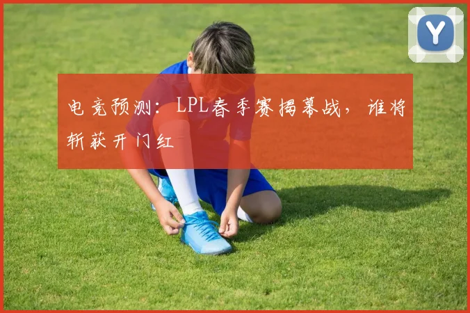 电竞预测：LPL春季赛揭幕战，谁将斩获开门红