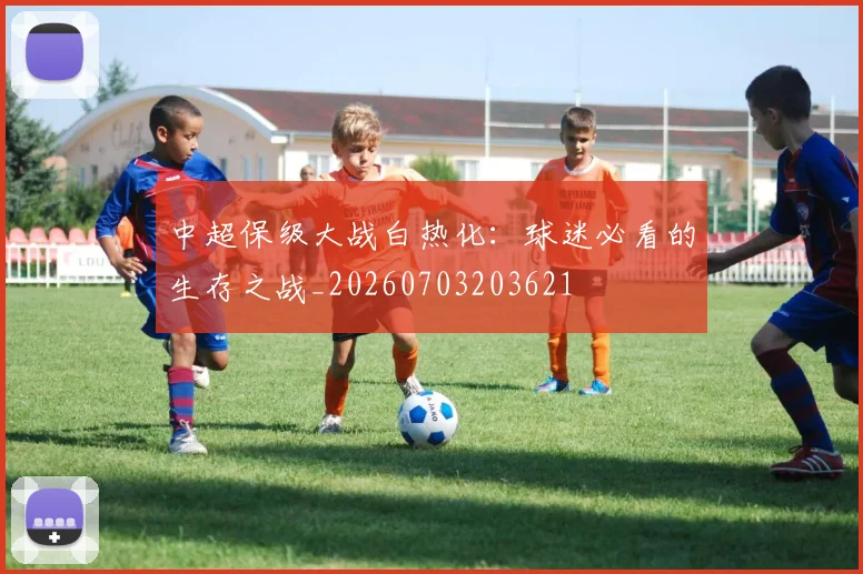 中超保级大战白热化：球迷必看的生存之战_20260703203621
