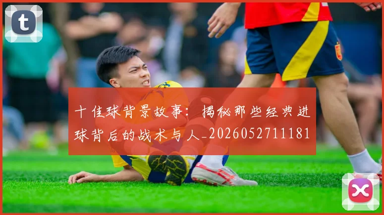 十佳球背景故事:揭秘那些经典进球背后的战术与人_20260527111811