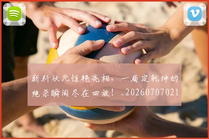 新科状元惊艳亮相,一局定乾坤的绝杀瞬间尽在回放!_20260707021012