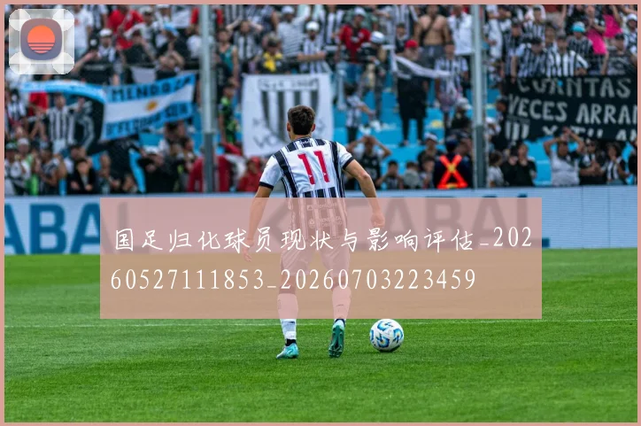 国足归化球员现状与影响评估_20260527111853_20260703223459