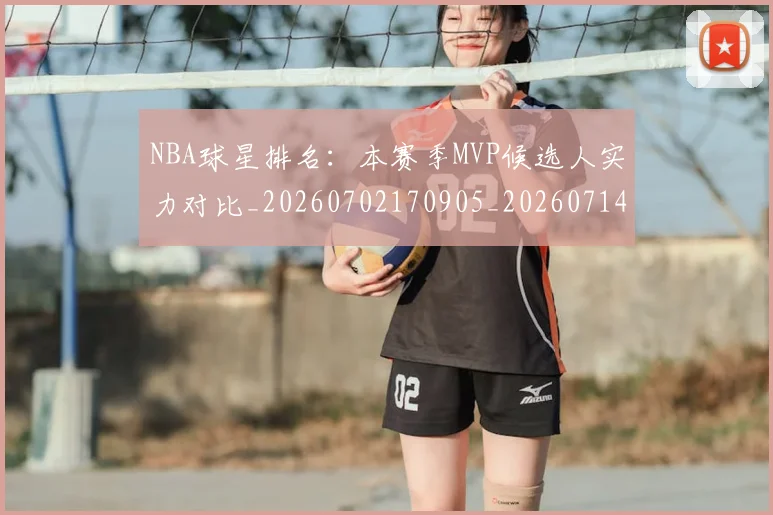 NBA球星排名:本赛季MVP候选人实力对比_20260702170905_20260714213903