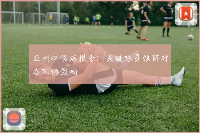 亚洲杯伤病报告:关键球员缺阵对各队的影响