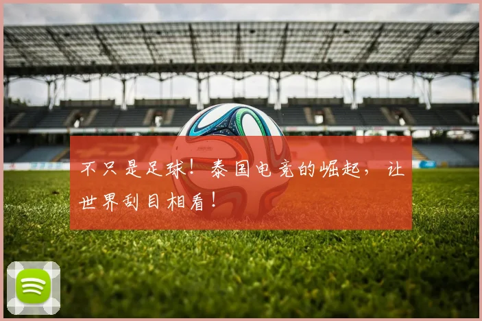 不只是足球!泰国电竞的崛起,让世界刮目相看!