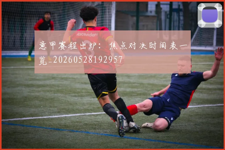 意甲赛程出炉：焦点对决时间表一览_20260528192957