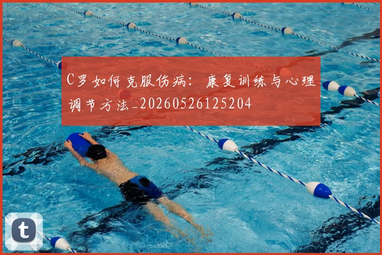 C罗如何克服伤病：康复训练与心理调节方法_20260526125204