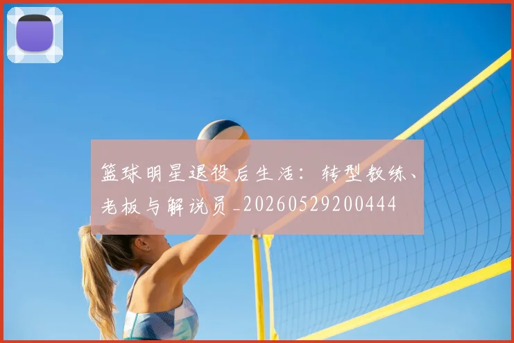 篮球明星退役后生活：转型教练、老板与解说员_20260529200444
