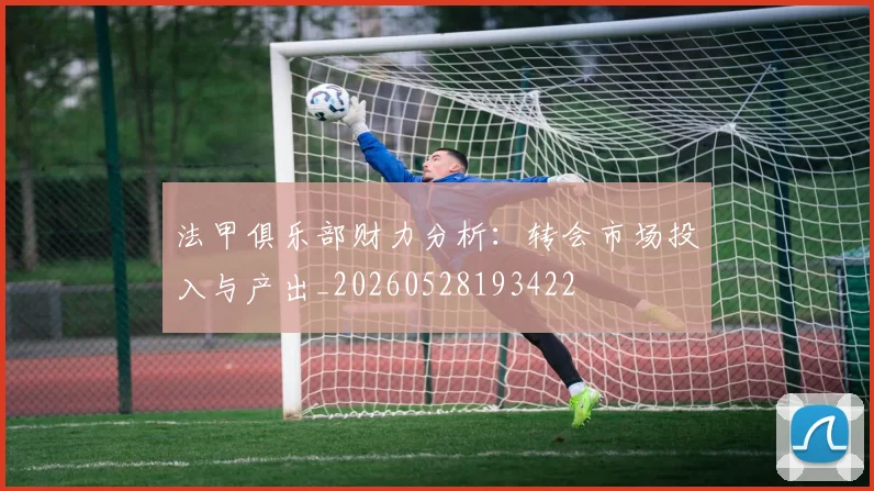 法甲俱乐部财力分析:转会市场投入与产出_20260528193422