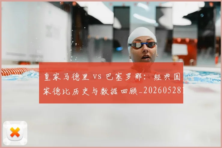 皇家马德里 vs 巴塞罗那：经典国家德比历史与数据回顾_20260528193536