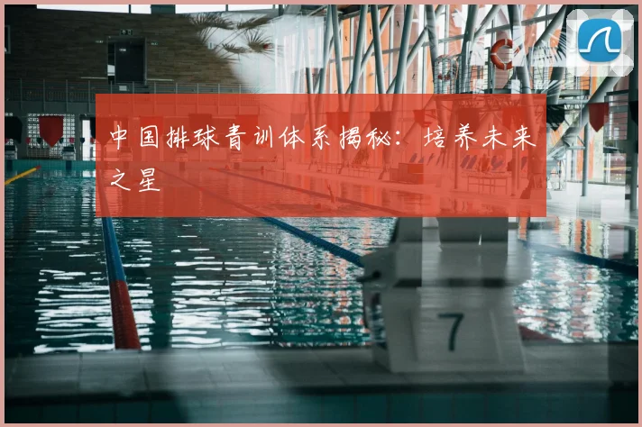 中国排球青训体系揭秘：培养未来之星